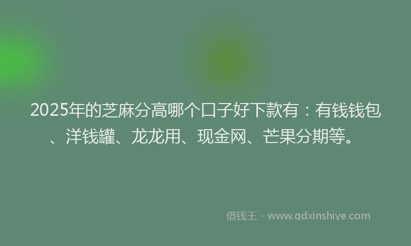 2025年的芝麻分高哪个口子好下款有：有钱钱包、洋钱罐、龙龙用、现金网、芒果分期等。