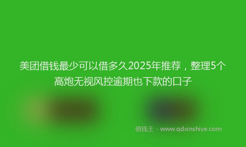 美团借钱最少可以借多久2025年推荐，整理5个高炮无视风控逾期也下款的口子