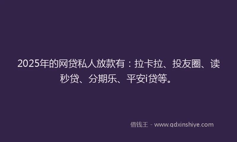 2025年的网贷私人放款有：拉卡拉、投友圈、读秒贷、分期乐、平安i贷等。