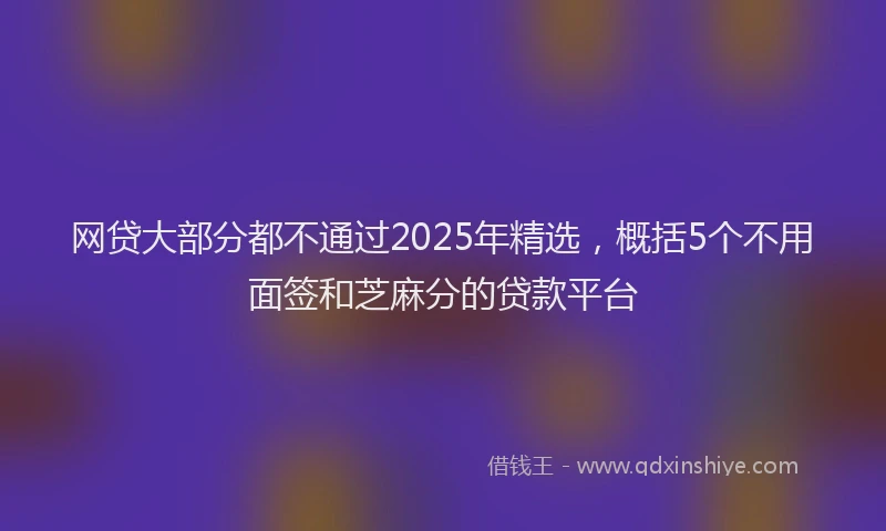 网贷大部分都不通过2025年精选，概括5个不用面签和芝麻分的贷款平台