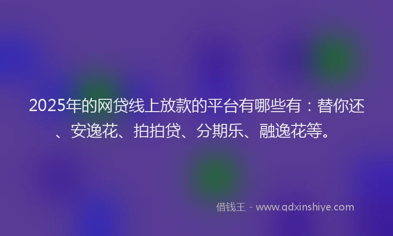 2025年的网贷线上放款的平台有哪些有：替你还、安逸花、拍拍贷、分期乐、融逸花等。