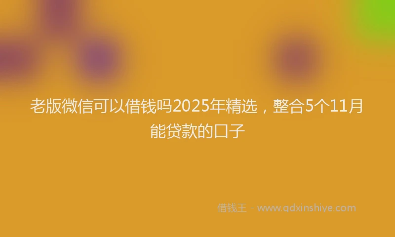 老版微信可以借钱吗2025年精选，整合5个11月能贷款的口子