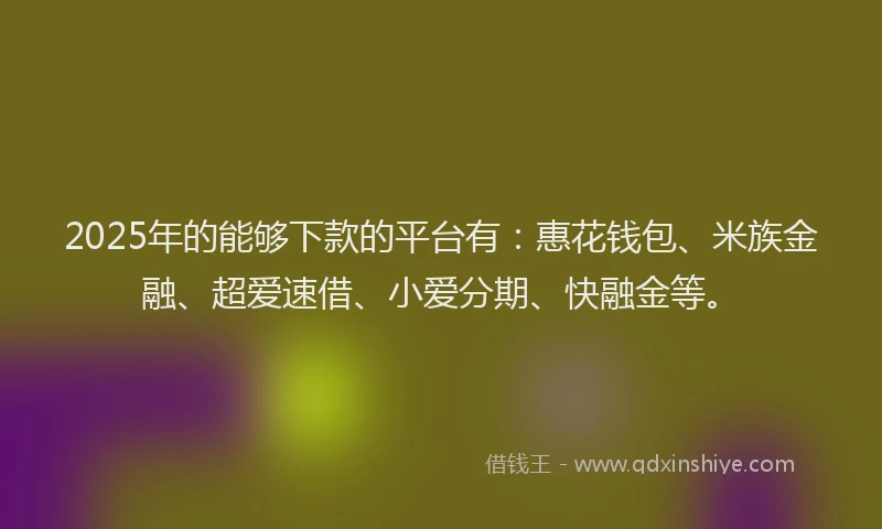 2025年的能够下款的平台有：惠花钱包、米族金融、超爱速借、小爱分期、快融金等。