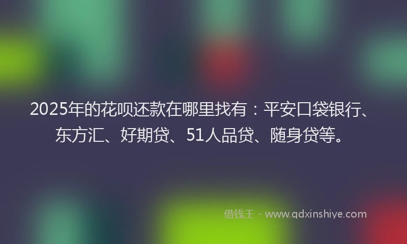2025年的花呗还款在哪里找有：平安口袋银行、东方汇、好期贷、51人品贷、随身贷等。
