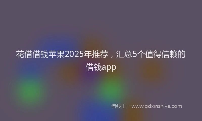 花借借钱苹果2025年推荐，汇总5个值得信赖的借钱app