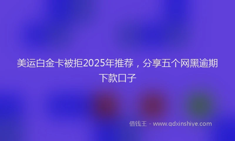 美运白金卡被拒2025年推荐，分享五个网黑逾期下款口子