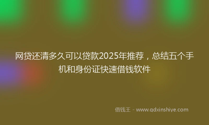 网贷还清多久可以贷款2025年推荐，总结五个手机和身份证快速借钱软件