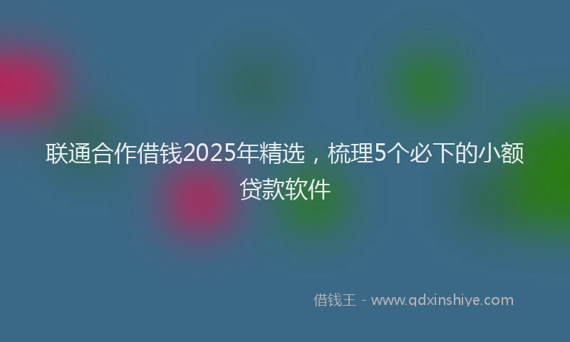 联通合作借钱2025年精选，梳理5个必下的小额贷款软件