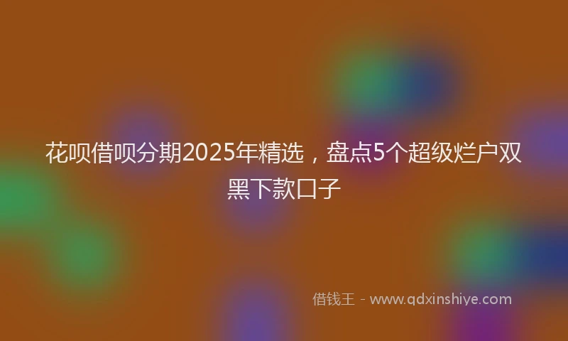 花呗借呗分期2025年精选，盘点5个超级烂户双黑下款口子