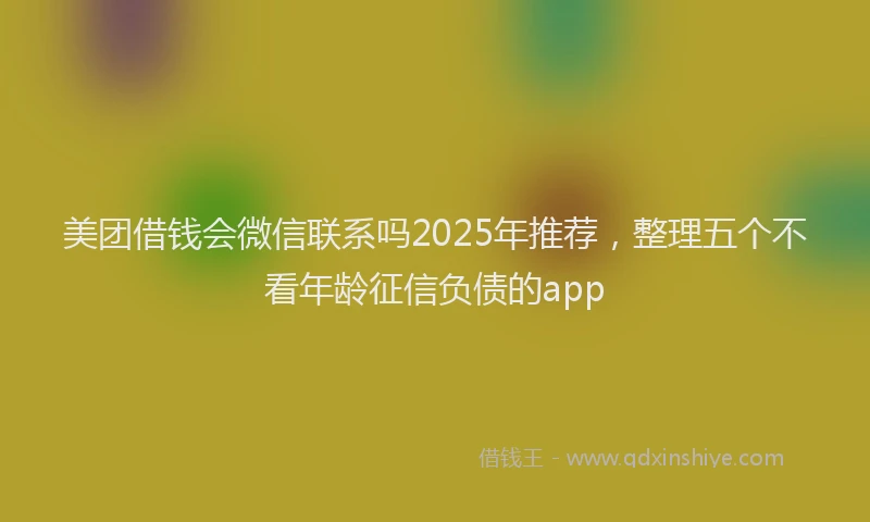 美团借钱会微信联系吗2025年推荐，整理五个不看年龄征信负债的app