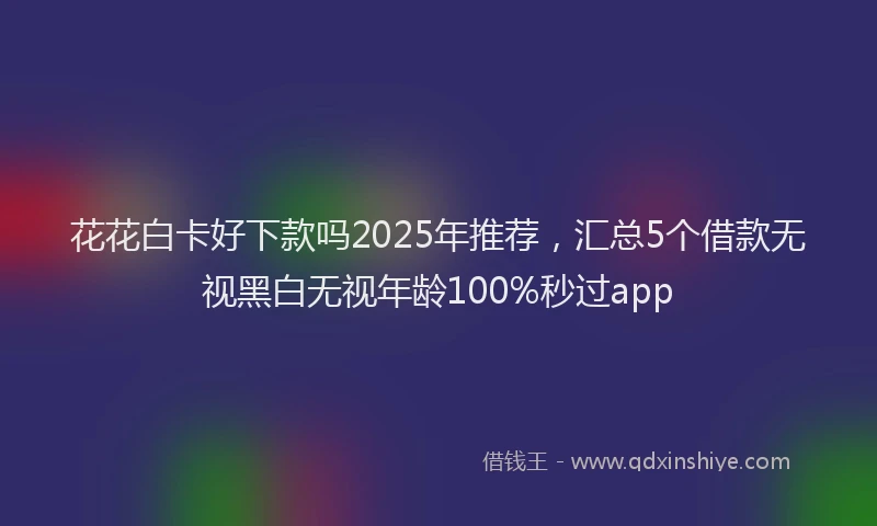 花花白卡好下款吗2025年推荐，汇总5个借款无视黑白无视年龄100%秒过app