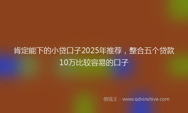 肯定能下的小贷口子2025年推荐，整合五个贷款10万比较容易的口子