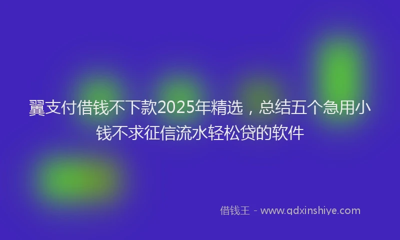 翼支付借钱不下款2025年精选，总结五个急用小钱不求征信流水轻松贷的软件