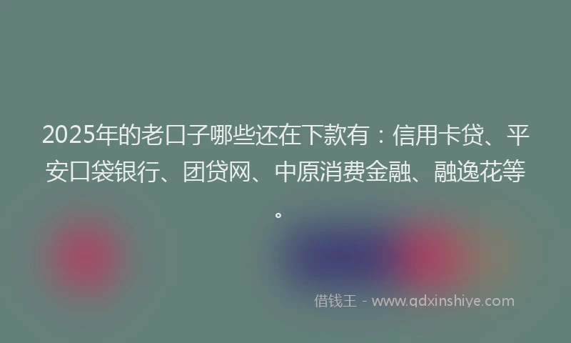 2025年的老口子哪些还在下款有：信用卡贷、平安口袋银行、团贷网、中原消费金融、融逸花等。