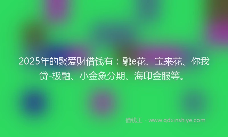 2025年的聚爱财借钱有：融e花、宝来花、你我贷-极融、小金象分期、海印金服等。