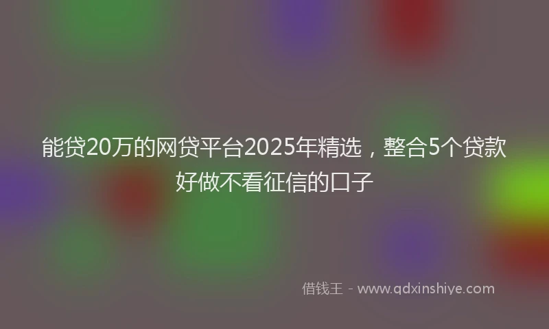 能贷20万的网贷平台2025年精选，整合5个贷款好做不看征信的口子