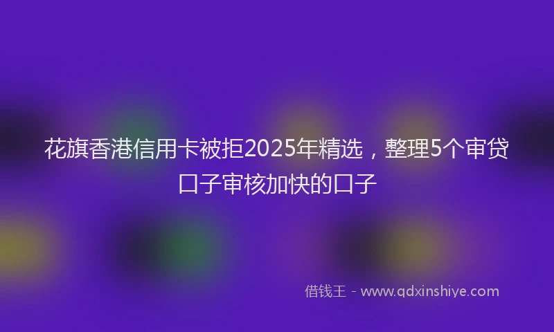 花旗香港信用卡被拒2025年精选，整理5个审贷口子审核加快的口子