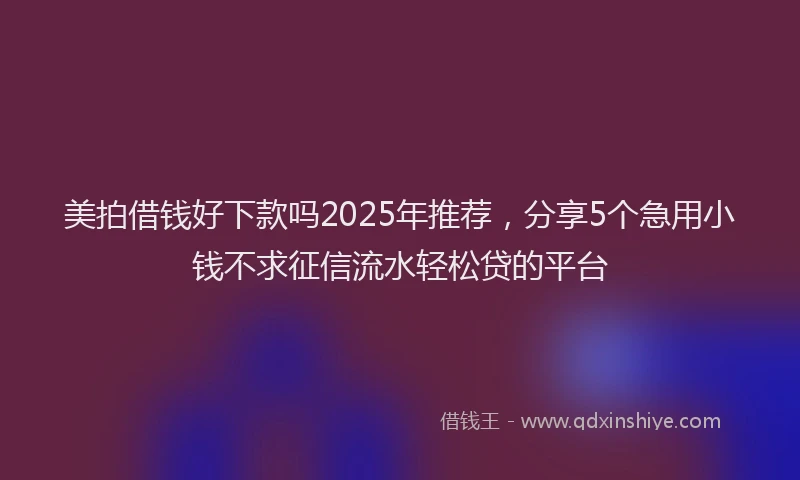 美拍借钱好下款吗2025年推荐，分享5个急用小钱不求征信流水轻松贷的平台