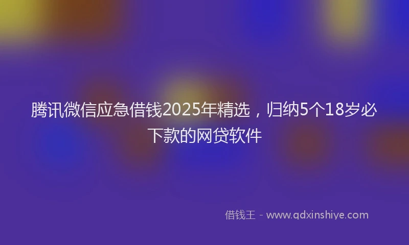腾讯微信应急借钱2025年精选，归纳5个18岁必下款的网贷软件
