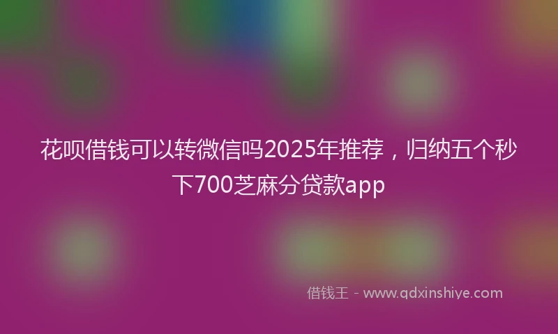 花呗借钱可以转微信吗2025年推荐，归纳五个秒下700芝麻分贷款app
