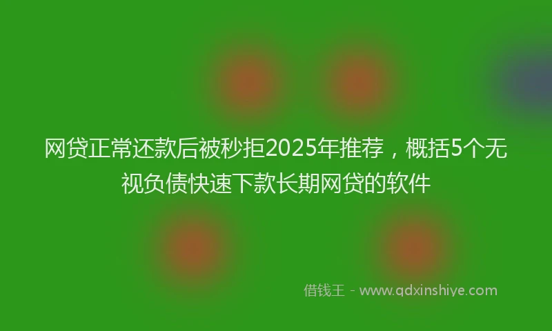 网贷正常还款后被秒拒2025年推荐，概括5个无视负债快速下款长期网贷的软件