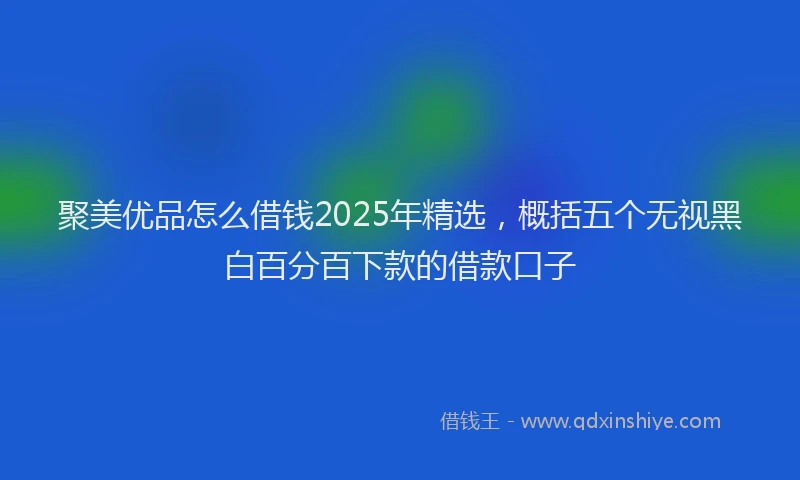 聚美优品怎么借钱2025年精选，概括五个无视黑白百分百下款的借款口子