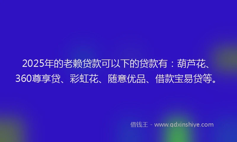2025年的老赖贷款可以下的贷款有：葫芦花、360尊享贷、彩虹花、随意优品、借款宝易贷等。