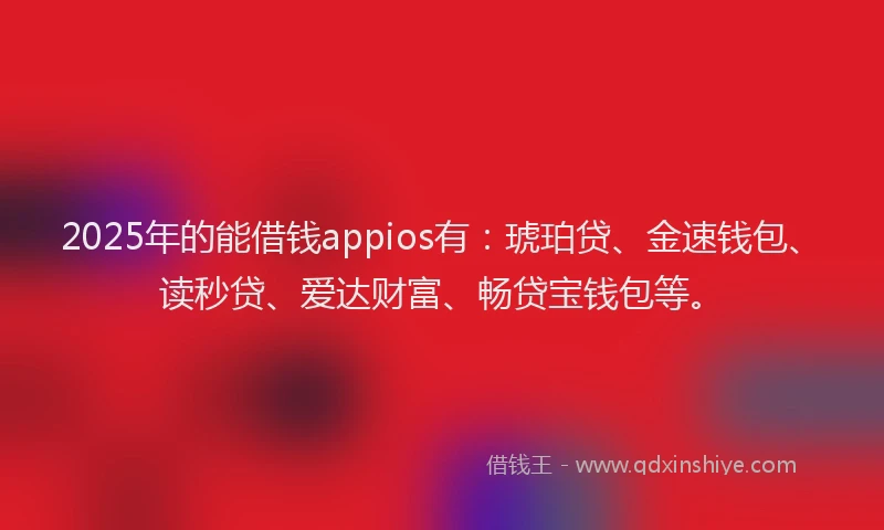 2025年的能借钱appios有：琥珀贷、金速钱包、读秒贷、爱达财富、畅贷宝钱包等。