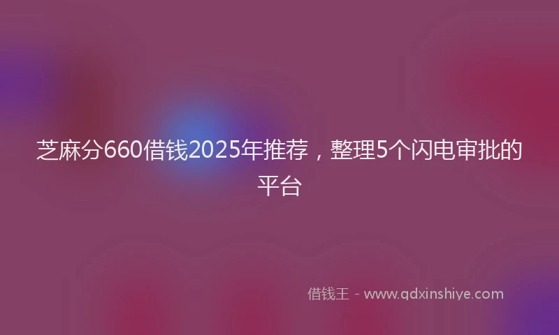 芝麻分660借钱2025年推荐，整理5个闪电审批的平台