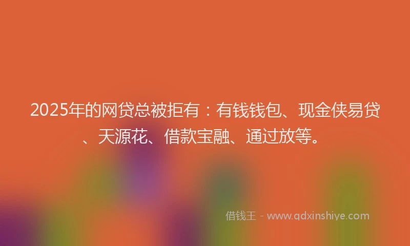 2025年的网贷总被拒有：有钱钱包、现金侠易贷、天源花、借款宝融、通过放等。