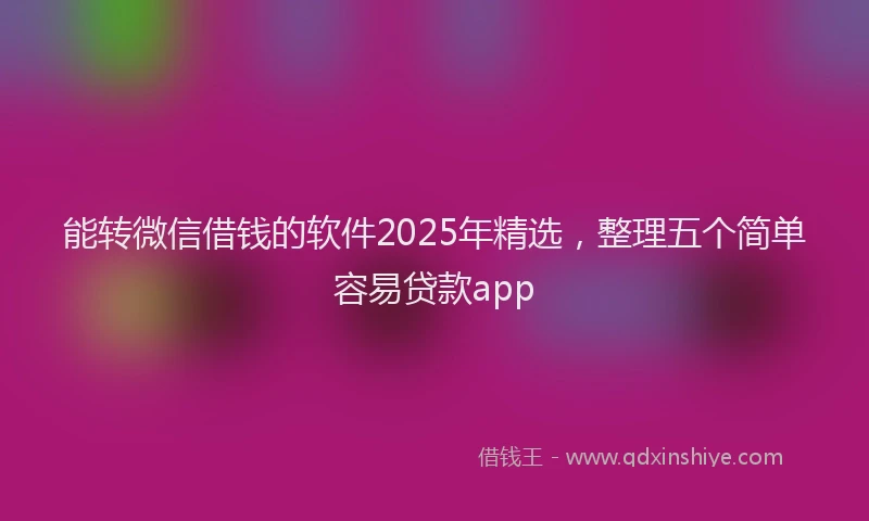 能转微信借钱的软件2025年精选，整理五个简单容易贷款app