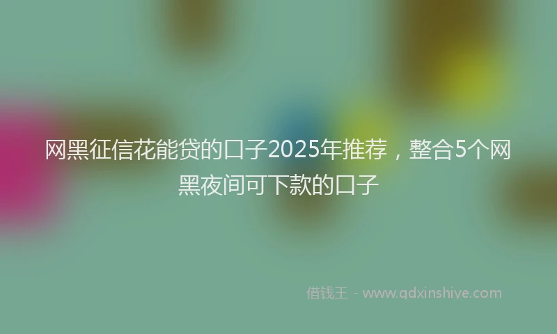 网黑征信花能贷的口子2025年推荐，整合5个网黑夜间可下款的口子