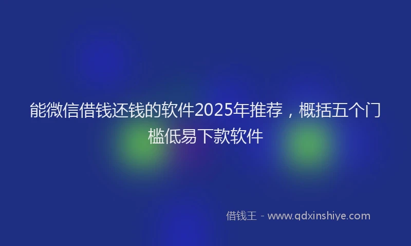 能微信借钱还钱的软件2025年推荐，概括五个门槛低易下款软件