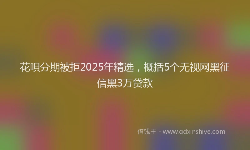 花唄分期被拒2025年精选，概括5个无视网黑征信黑3万贷款