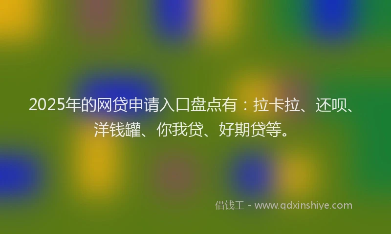2025年的网贷申请入口盘点有：拉卡拉、还呗、洋钱罐、你我贷、好期贷等。