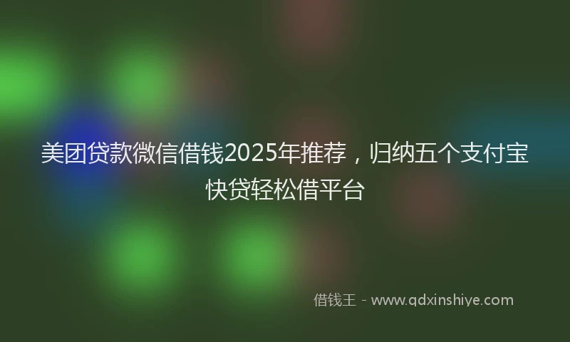 美团贷款微信借钱2025年推荐，归纳五个支付宝快贷轻松借平台