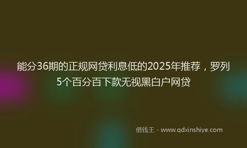 能分36期的正规网贷利息低的2025年推荐，罗列5个百分百下款无视黑白户网贷