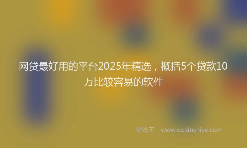 网贷最好用的平台2025年精选，概括5个贷款10万比较容易的软件
