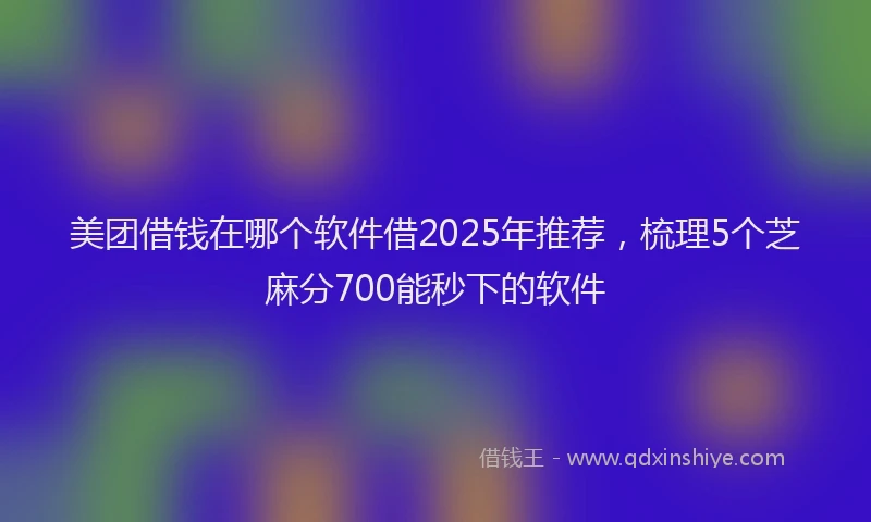 美团借钱在哪个软件借2025年推荐，梳理5个芝麻分700能秒下的软件