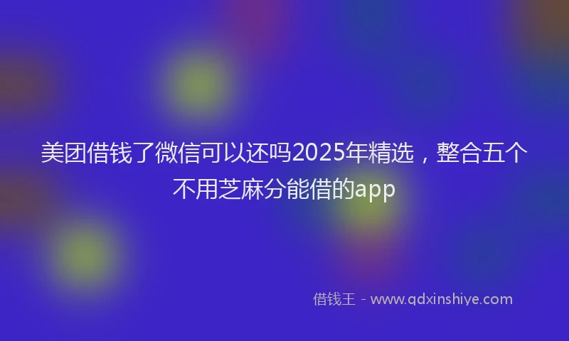 美团借钱了微信可以还吗2025年精选，整合五个不用芝麻分能借的app