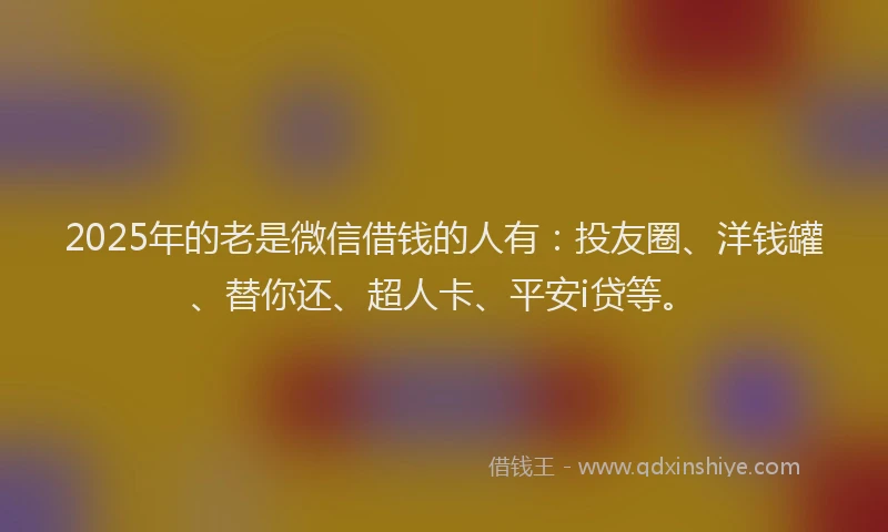 2025年的老是微信借钱的人有：投友圈、洋钱罐、替你还、超人卡、平安i贷等。