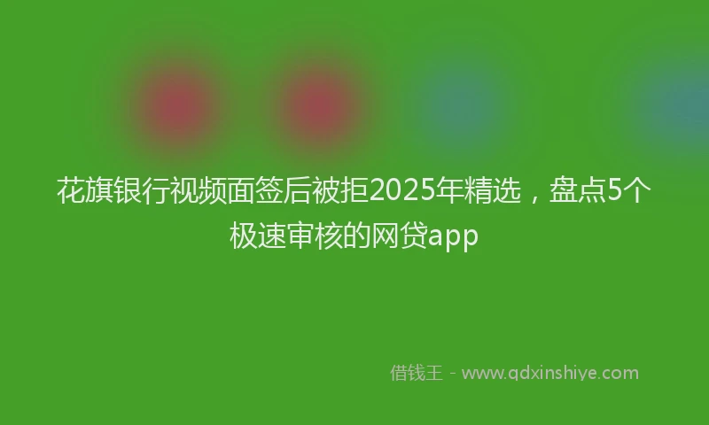 花旗银行视频面签后被拒2025年精选，盘点5个极速审核的网贷app