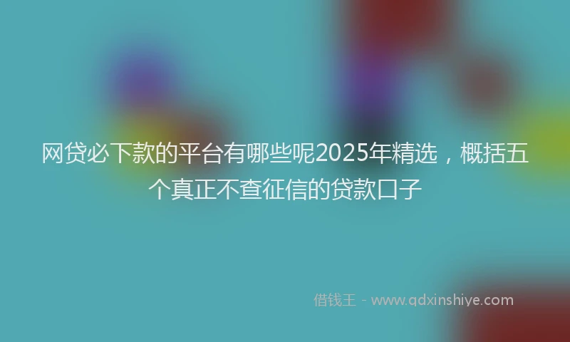 网贷必下款的平台有哪些呢2025年精选，概括五个真正不查征信的贷款口子