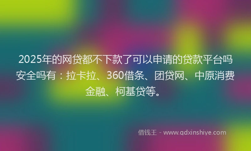 2025年的网贷都不下款了可以申请的贷款平台吗安全吗有：拉卡拉、360借条、团贷网、中原消费金融、柯基贷等。