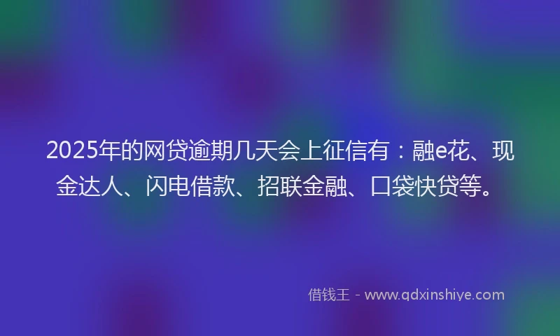 2025年的网贷逾期几天会上征信有：融e花、现金达人、闪电借款、招联金融、口袋快贷等。