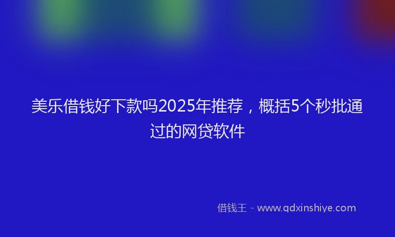 美乐借钱好下款吗2025年推荐，概括5个秒批通过的网贷软件