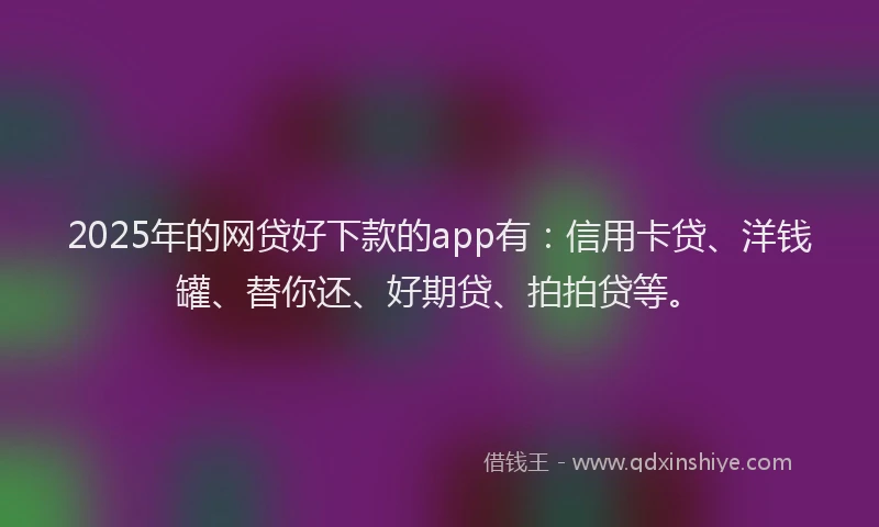 2025年的网贷好下款的app有：信用卡贷、洋钱罐、替你还、好期贷、拍拍贷等。