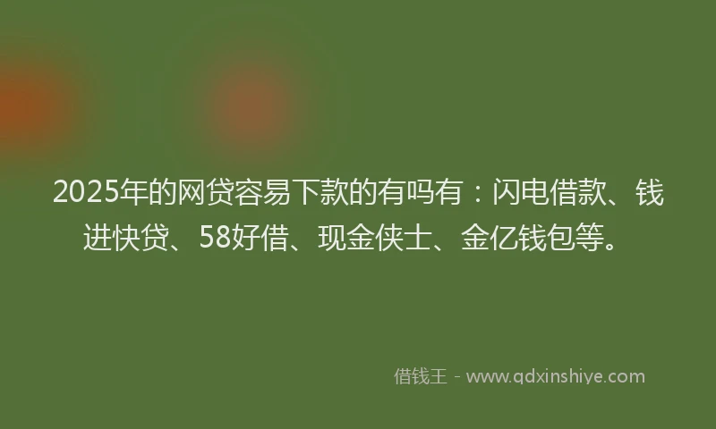 2025年的网贷容易下款的有吗有：闪电借款、钱进快贷、58好借、现金侠士、金亿钱包等。