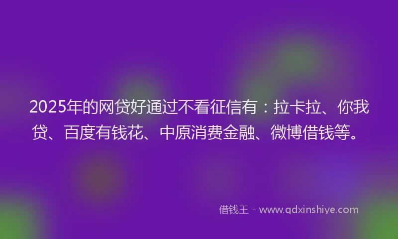 2025年的网贷好通过不看征信有：拉卡拉、你我贷、百度有钱花、中原消费金融、微博借钱等。