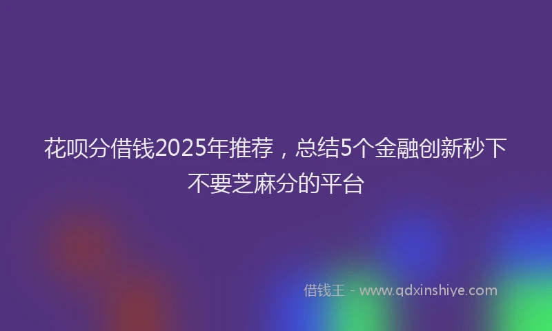 花呗分借钱2025年推荐，总结5个金融创新秒下不要芝麻分的平台